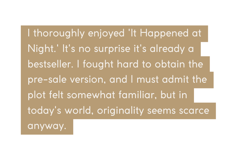 I thoroughly enjoyed It Happened at Night It s no surprise it s already a bestseller I fought hard to obtain the pre sale version and I must admit the plot felt somewhat familiar but in today s world originality seems scarce anyway